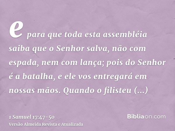 e para que toda esta assembléia saiba que o Senhor salva, não com espada, nem com lança; pois do Senhor é a batalha, e ele vos entregará em nossas mãos.Quando o