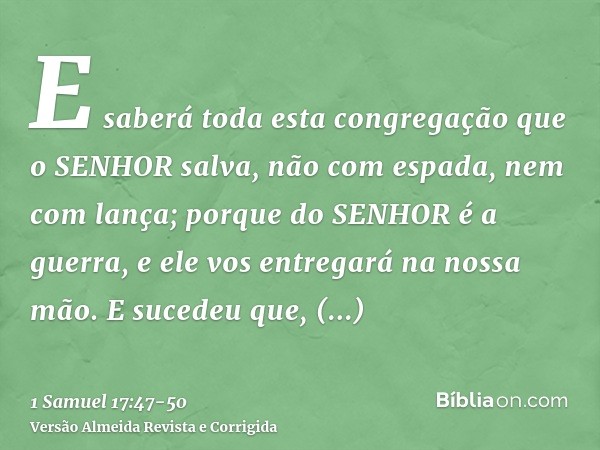 E saberá toda esta congregação que o SENHOR salva, não com espada, nem com lança; porque do SENHOR é a guerra, e ele vos entregará na nossa mão.E sucedeu que, l