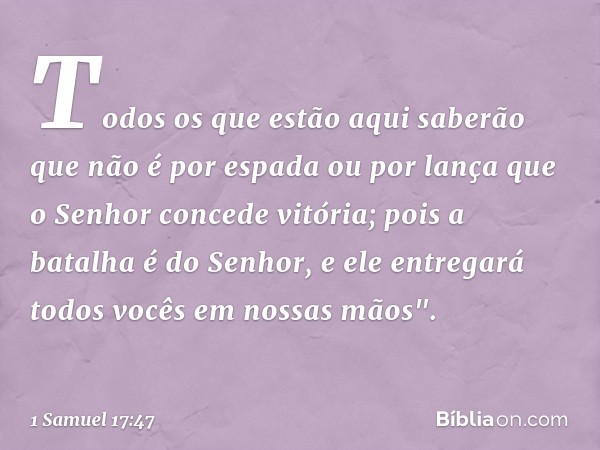 Todos os que estão aqui saberão que não é por espada ou por lança que o Senhor concede vitória; pois a batalha é do Senhor, e ele entregará todos vocês em nossa