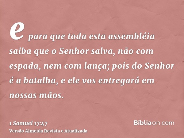 e para que toda esta assembléia saiba que o Senhor salva, não com espada, nem com lança; pois do Senhor é a batalha, e ele vos entregará em nossas mãos.