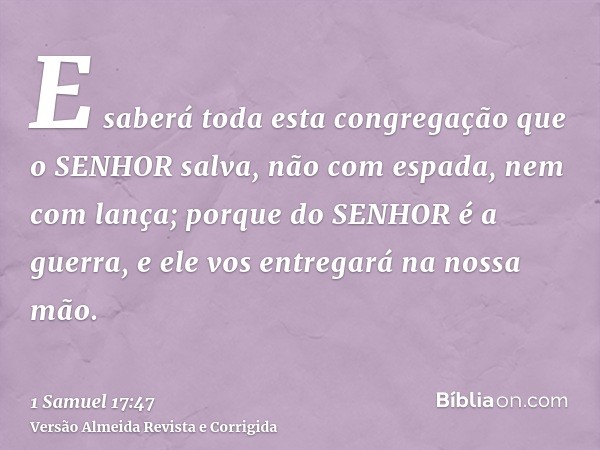 E saberá toda esta congregação que o SENHOR salva, não com espada, nem com lança; porque do SENHOR é a guerra, e ele vos entregará na nossa mão.