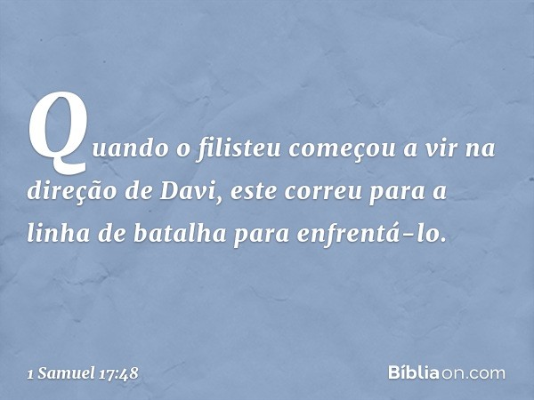 Quando o filisteu começou a vir na direção de Davi, este correu para a linha de batalha para enfrentá-lo. -- 1 Samuel 17:48