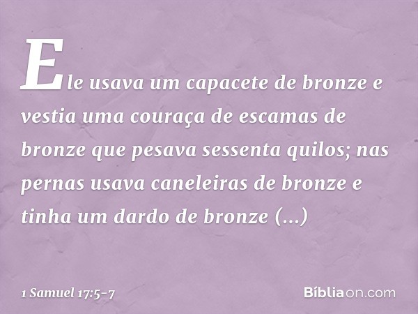 Ele usava um capacete de bronze e vestia uma couraça de escamas de bronze que pesava sessenta quilos; nas pernas usava caneleiras de bronze e tinha um dardo de 