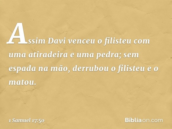 Assim Davi venceu o filisteu com uma atiradeira e uma pedra; sem espada na mão, derrubou o filisteu e o matou. -- 1 Samuel 17:50