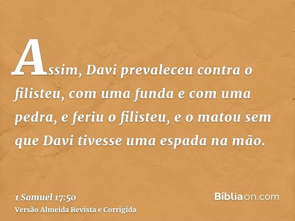 Assim, Davi prevaleceu contra o filisteu, com uma funda e com uma pedra, e feriu o filisteu, e o matou sem que Davi tivesse uma espada na mão.