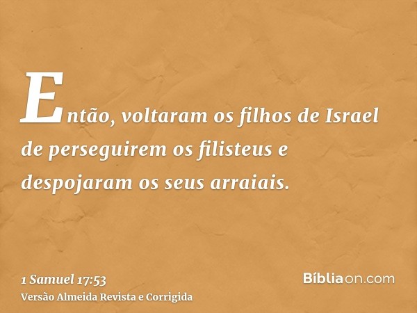 Então, voltaram os filhos de Israel de perseguirem os filisteus e despojaram os seus arraiais.