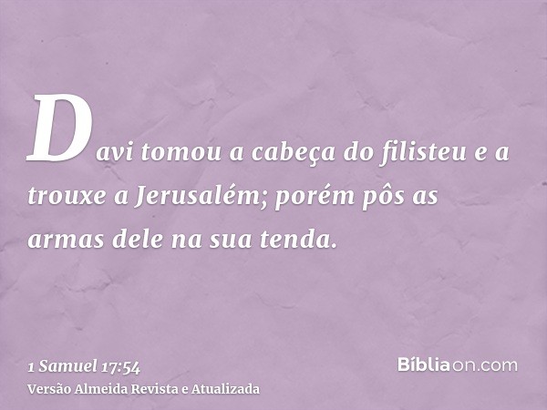 Davi tomou a cabeça do filisteu e a trouxe a Jerusalém; porém pôs as armas dele na sua tenda.