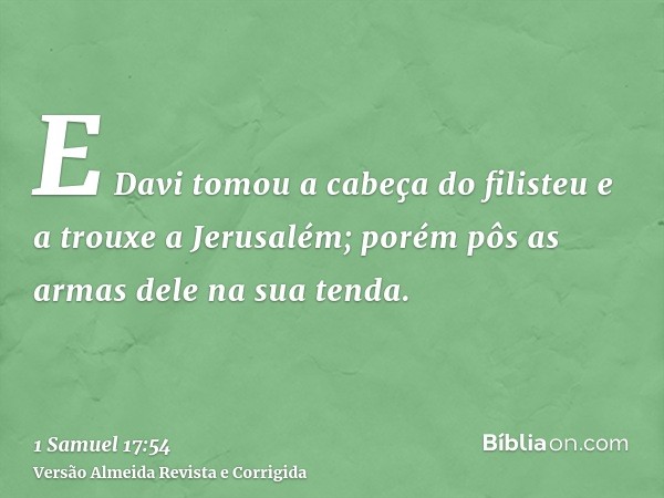 E Davi tomou a cabeça do filisteu e a trouxe a Jerusalém; porém pôs as armas dele na sua tenda.