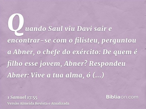 Quando Saul viu Davi sair e encontrar-se com o filisteu, perguntou a Abner, o chefe do exército: De quem é filho esse jovem, Abner? Respondeu Abner: Vive a tua 