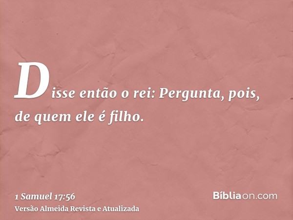 Disse então o rei: Pergunta, pois, de quem ele é filho.