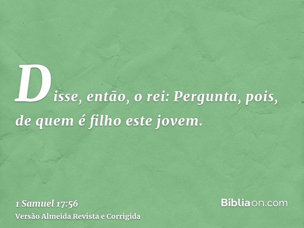 Disse, então, o rei: Pergunta, pois, de quem é filho este jovem.