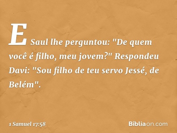 E Saul lhe perguntou: "De quem você é filho, meu jovem?"
Respondeu Davi: "Sou filho de teu servo Jessé, de Belém". -- 1 Samuel 17:58