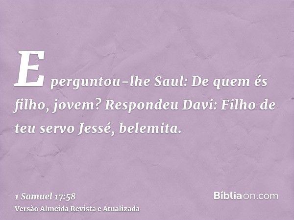 E perguntou-lhe Saul: De quem és filho, jovem? Respondeu Davi: Filho de teu servo Jessé, belemita.