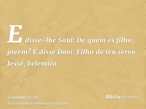 E disse-lhe Saul: De quem és filho, jovem? E disse Davi: Filho de teu servo Jessé, belemita.