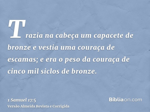 Trazia na cabeça um capacete de bronze e vestia uma couraça de escamas; e era o peso da couraça de cinco mil siclos de bronze.