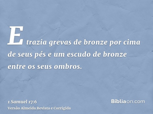 E trazia grevas de bronze por cima de seus pés e um escudo de bronze entre os seus ombros.