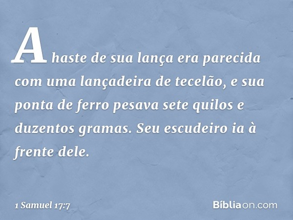 A haste de sua lança era parecida com uma lançadeira de tecelão, e sua ponta de ferro pesava sete quilos e duzentos gramas. Seu escudeiro ia à frente dele. -- 1