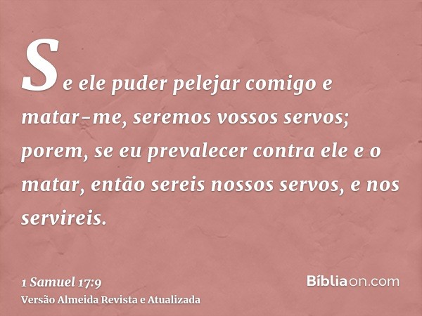 Se ele puder pelejar comigo e matar-me, seremos vossos servos; porem, se eu prevalecer contra ele e o matar, então sereis nossos servos, e nos servireis.