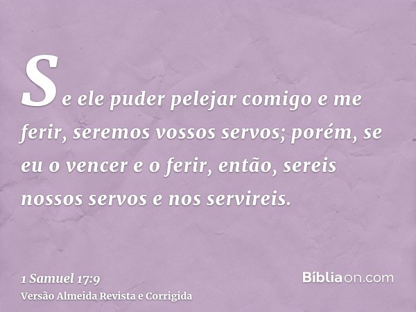 Se ele puder pelejar comigo e me ferir, seremos vossos servos; porém, se eu o vencer e o ferir, então, sereis nossos servos e nos servireis.