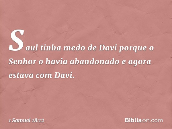 Saul tinha medo de Davi porque o Senhor o havia abandonado e agora estava com Davi. -- 1 Samuel 18:12