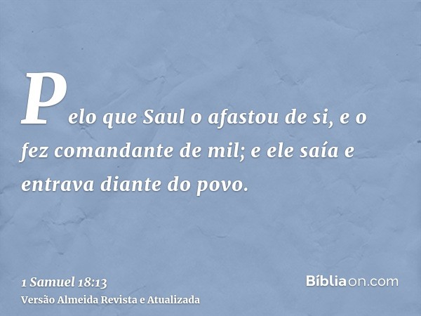 Pelo que Saul o afastou de si, e o fez comandante de mil; e ele saía e entrava diante do povo.