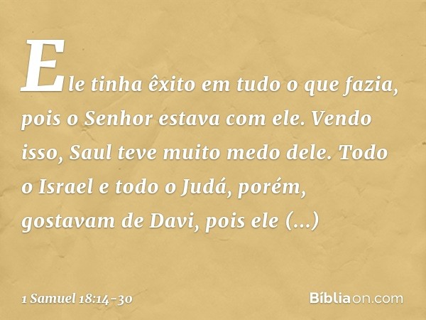 Ele tinha êxito em tudo o que fazia, pois o Senhor estava com ele. Vendo isso, Saul teve muito medo dele. Todo o Israel e todo o Judá, porém, gostavam de Davi, 