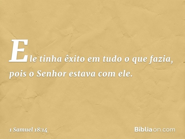 Ele tinha êxito em tudo o que fazia, pois o Senhor estava com ele. -- 1 Samuel 18:14