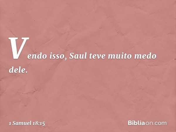 Vendo isso, Saul teve muito medo dele. -- 1 Samuel 18:15