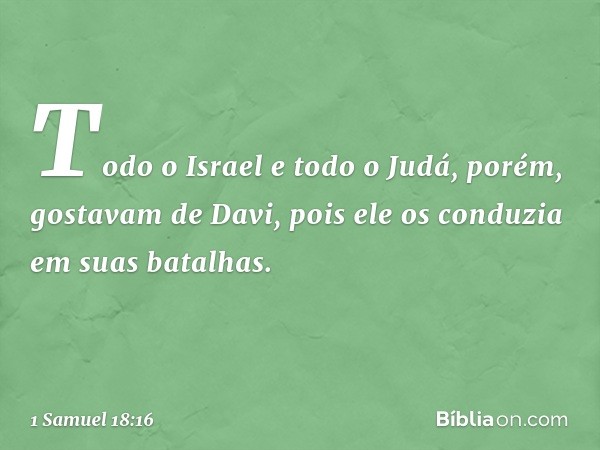 Todo o Israel e todo o Judá, porém, gostavam de Davi, pois ele os conduzia em suas batalhas. -- 1 Samuel 18:16