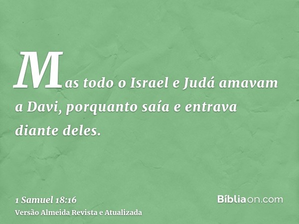 Mas todo o Israel e Judá amavam a Davi, porquanto saía e entrava diante deles.