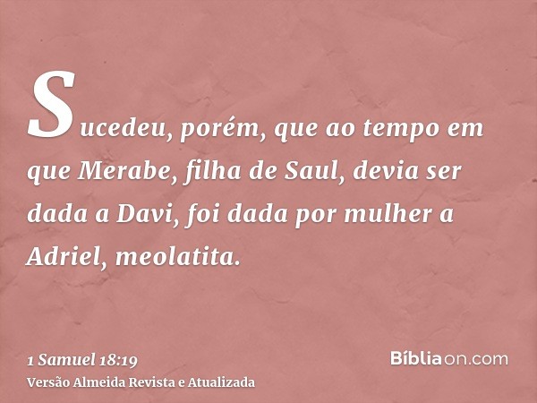 Sucedeu, porém, que ao tempo em que Merabe, filha de Saul, devia ser dada a Davi, foi dada por mulher a Adriel, meolatita.