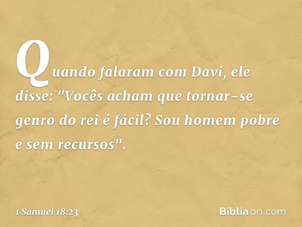 Quando falaram com Davi, ele disse: "Vocês acham que tornar-se genro do rei é fácil? Sou homem pobre e sem recursos". -- 1 Samuel 18:23