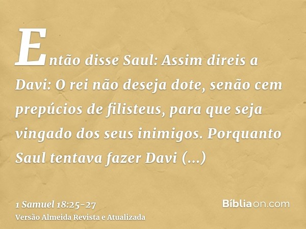 Então disse Saul: Assim direis a Davi: O rei não deseja dote, senão cem prepúcios de filisteus, para que seja vingado dos seus inimigos. Porquanto Saul tentava 