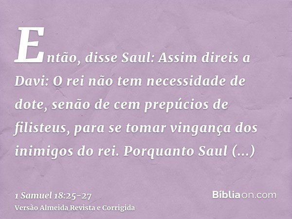 Então, disse Saul: Assim direis a Davi: O rei não tem necessidade de dote, senão de cem prepúcios de filisteus, para se tomar vingança dos inimigos do rei. Porq