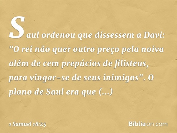 Saul ordenou que dissessem a Davi: "O rei não quer outro preço pela noiva além de cem prepúcios de filisteus, para vingar-se de seus inimigos". O plano de Saul 