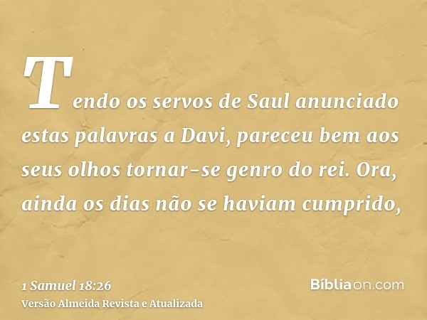 Tendo os servos de Saul anunciado estas palavras a Davi, pareceu bem aos seus olhos tornar-se genro do rei. Ora, ainda os dias não se haviam cumprido,