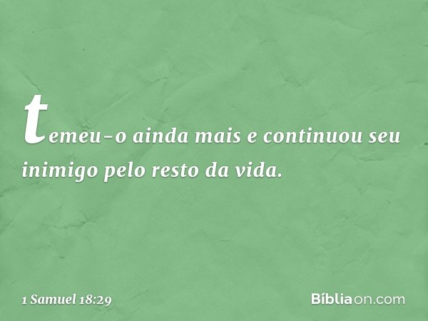 temeu-o ainda mais e continuou seu inimigo pelo resto da vida. -- 1 Samuel 18:29