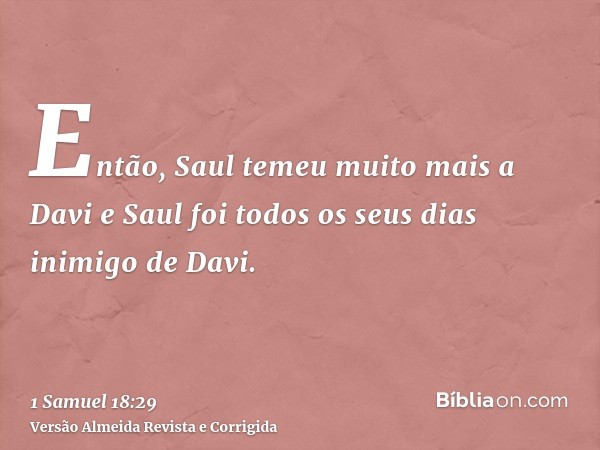 Então, Saul temeu muito mais a Davi e Saul foi todos os seus dias inimigo de Davi.