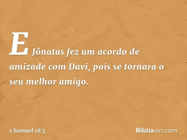 E Jônatas fez um acordo de amizade com Davi, pois se tornara o seu melhor amigo. -- 1 Samuel 18:3