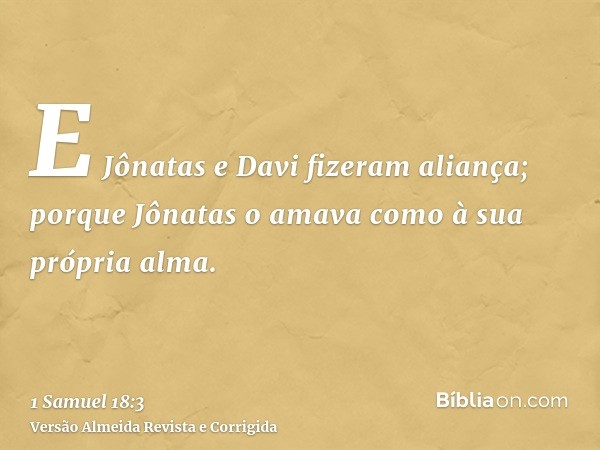 E Jônatas e Davi fizeram aliança; porque Jônatas o amava como à sua própria alma.