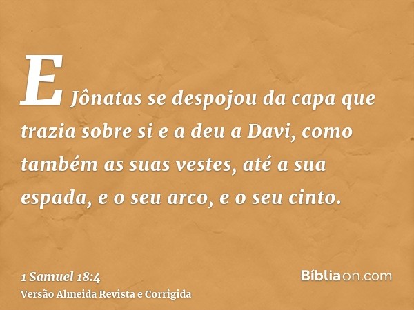 E Jônatas se despojou da capa que trazia sobre si e a deu a Davi, como também as suas vestes, até a sua espada, e o seu arco, e o seu cinto.