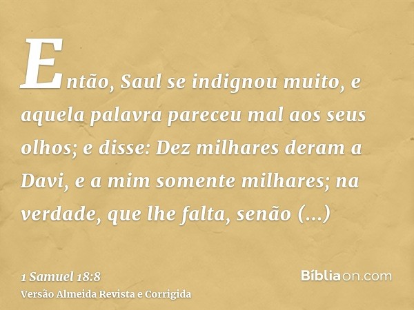 Então, Saul se indignou muito, e aquela palavra pareceu mal aos seus olhos; e disse: Dez milhares deram a Davi, e a mim somente milhares; na verdade, que lhe fa