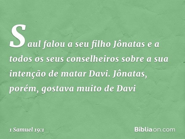 Saul falou a seu filho Jônatas e a todos os seus conselheiros sobre a sua intenção de matar Davi. Jônatas, porém, gostava muito de Davi -- 1 Samuel 19:1