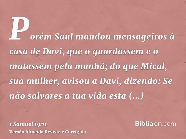 Porém Saul mandou mensageiros à casa de Davi, que o guardassem e o matassem pela manhã; do que Mical, sua mulher, avisou a Davi, dizendo: Se não salvares a tua 