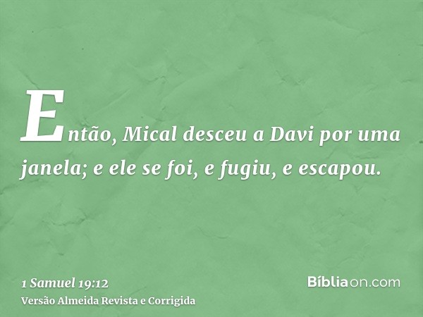 Então, Mical desceu a Davi por uma janela; e ele se foi, e fugiu, e escapou.