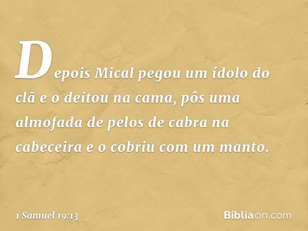 Depois Mical pegou um ídolo do clã e o deitou na cama, pôs uma almofada de pelos de cabra na cabeceira e o cobriu com um manto. -- 1 Samuel 19:13