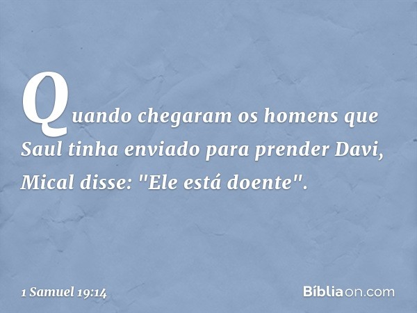 Quando chegaram os homens que Saul tinha enviado para prender Davi, Mical disse: "Ele está doente". -- 1 Samuel 19:14