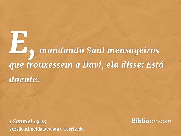 E, mandando Saul mensageiros que trouxessem a Davi, ela disse: Está doente.