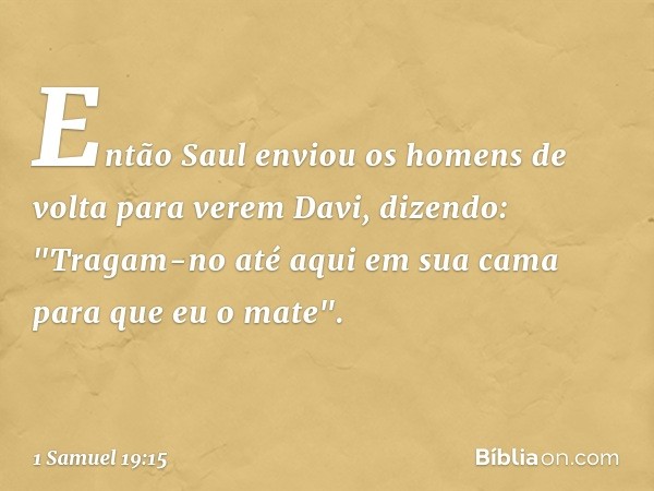 Então Saul enviou os homens de volta para verem Davi, dizendo: "Tragam-no até aqui em sua cama para que eu o mate". -- 1 Samuel 19:15