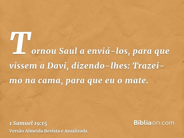 Tornou Saul a enviá-los, para que vissem a Davi, dizendo-lhes: Trazei-mo na cama, para que eu o mate.